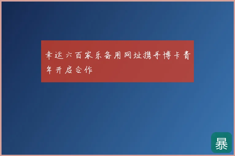 幸运六百家乐备用网址携手博卡青年开启合作
